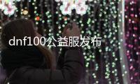 dnf100公益服发布网吧详细介绍,最新dnf100公益服发布网开服信息